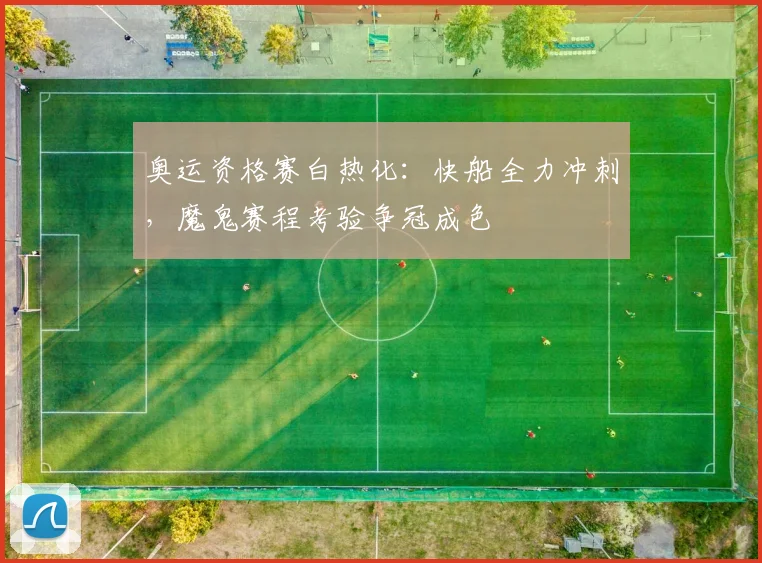 奥运资格赛白热化：快船全力冲刺，魔鬼赛程考验争冠成色 - 爱游戏推荐