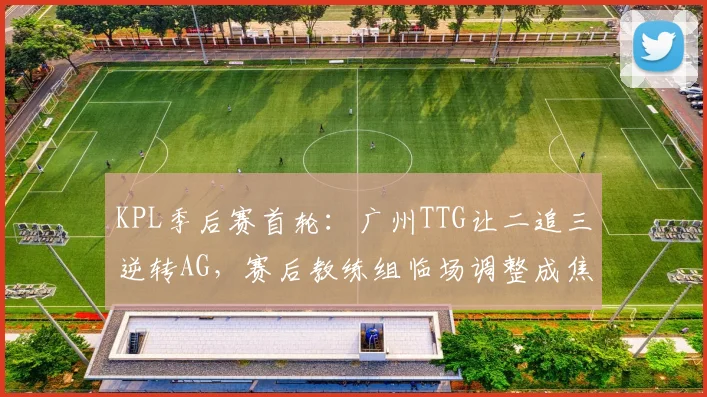 KPL季后赛首轮：广州TTG让二追三逆转AG，赛后教练组临场调整成焦点 - 爱游戏推荐