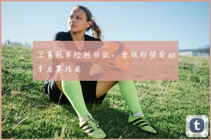 卫冕冠军险胜劲敌，晋级形势牵动季后赛格局 - 爱游戏推荐