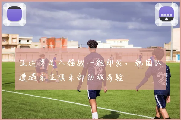 亚运男足八强战一触即发，韩国队遭遇东亚俱乐部劲旅考验 - 爱游戏推荐