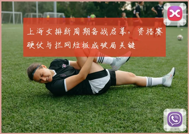 上海女排新周期备战启幕，资格赛硬仗与拦网短板成破局关键 - 爱游戏推荐