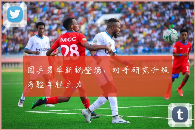 国乒男单新锐登场，对手研究升级考验年轻主力 - 爱游戏推荐