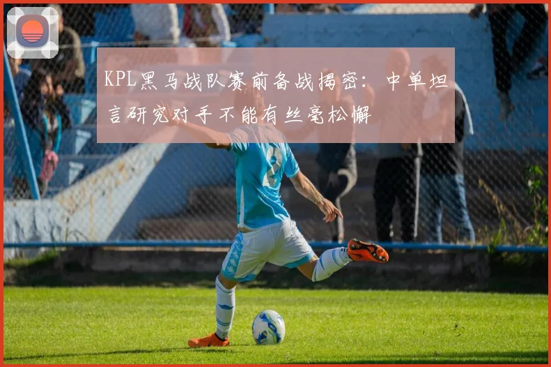 KPL黑马战队赛前备战揭密：中单坦言研究对手不能有丝毫松懈 - 爱游戏推荐