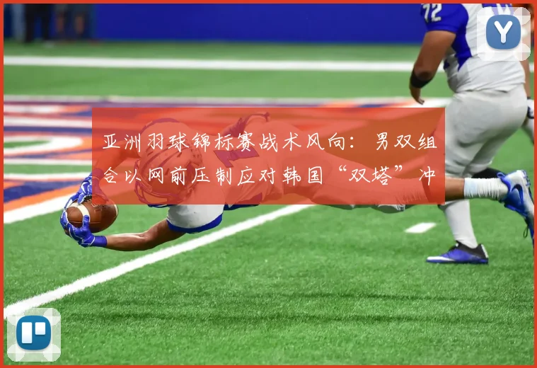 亚洲羽球锦标赛战术风向:男双组合以网前压制应对韩国“双塔”冲击 - 爱游戏推荐