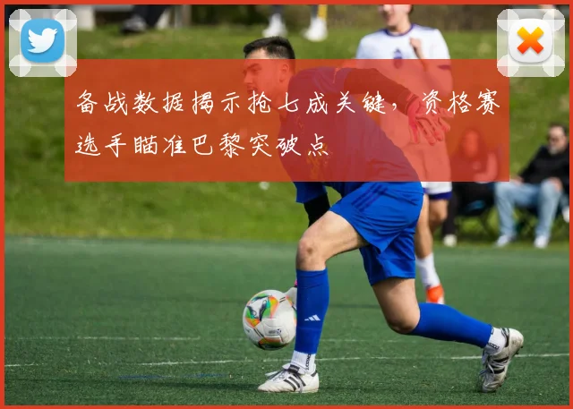 备战数据揭示抢七成关键,资格赛选手瞄准巴黎突破点 - 爱游戏推荐