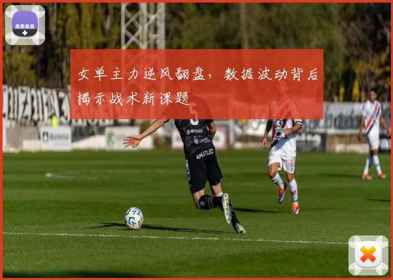 女单主力逆风翻盘，数据波动背后揭示战术新课题 - 爱游戏推荐