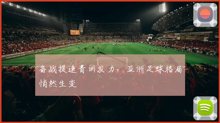 备战提速青训发力,亚洲足球格局悄然生变 - 爱游戏推荐