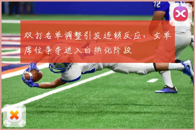 双打名单调整引发连锁反应，女单席位争夺进入白热化阶段 - 爱游戏推荐