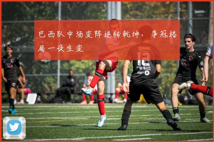 巴西队中场变阵逆转乾坤，争冠格局一夜生变 - 爱游戏资讯