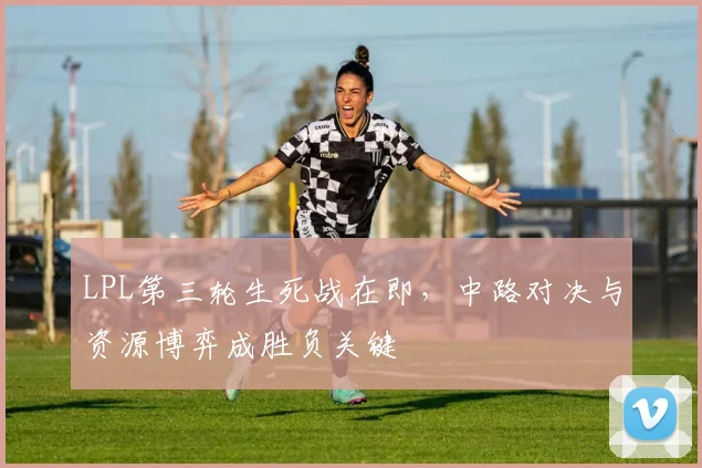 LPL第三轮生死战在即，中路对决与资源博弈成胜负关键 - 爱游戏推荐