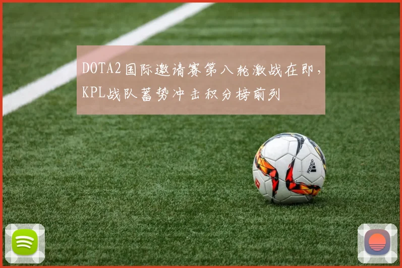 DOTA2国际邀请赛第八轮激战在即，KPL战队蓄势冲击积分榜前列 - 爱游戏推荐