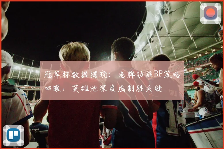 冠军杯数据揭晓：老牌劲旅BP策略回暖，英雄池深度成制胜关键 - 爱游戏推荐