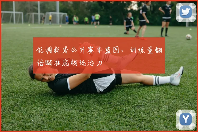 低调新秀公开赛季蓝图，训练量翻倍瞄准底线统治力 - 爱游戏精选