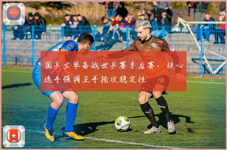 国乒女单备战世乒赛季后赛，核心选手强调正手抢攻稳定性 - 爱游戏推荐