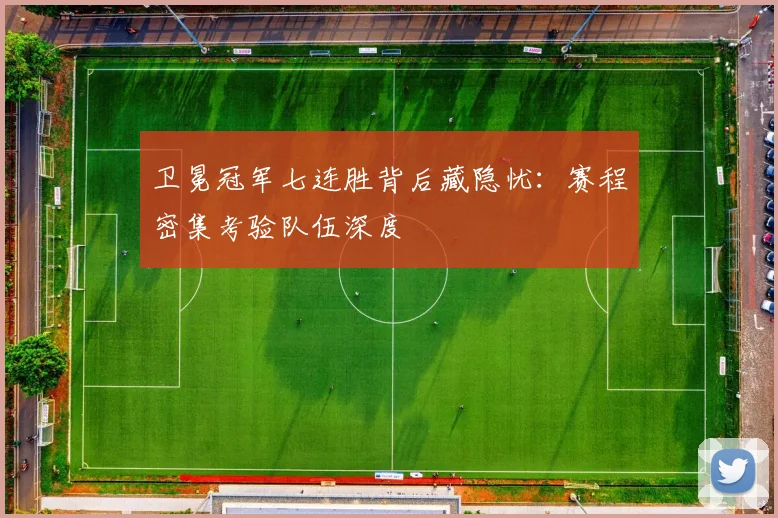 卫冕冠军七连胜背后藏隐忧：赛程密集考验队伍深度 - 爱游戏推荐