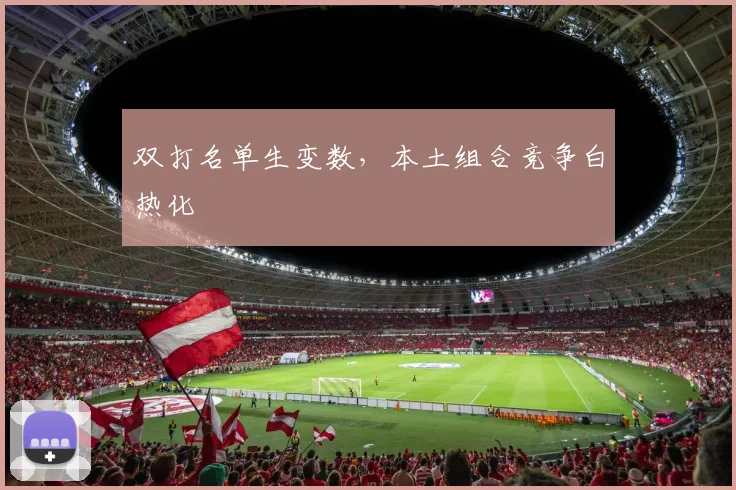 双打名单生变数，本土组合竞争白热化 - 爱游戏推荐