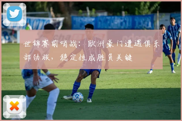 世锦赛前哨战：欧洲豪门遭遇俱乐部劲旅，稳定性成胜负关键 - 爱游戏推荐