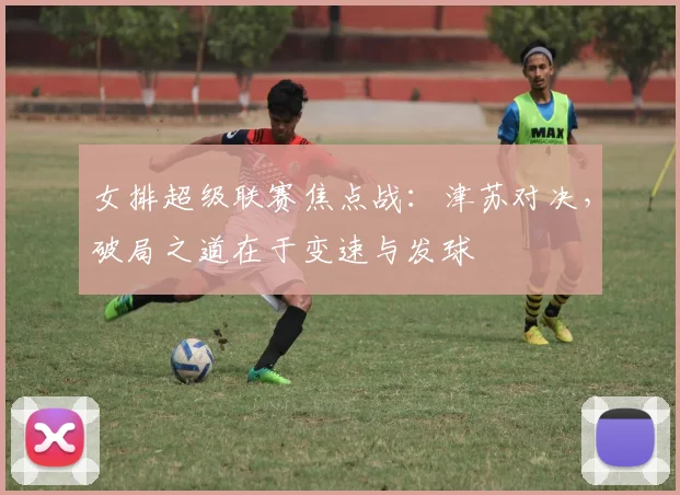 女排超级联赛焦点战：津苏对决，破局之道在于变速与发球 - 爱游戏资讯
