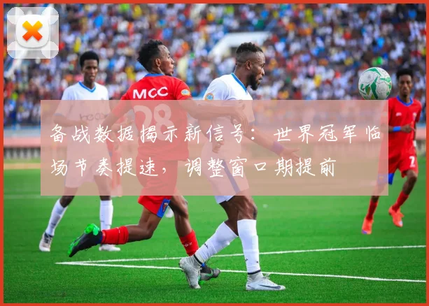备战数据揭示新信号：世界冠军临场节奏提速，调整窗口期提前 - 爱游戏推荐