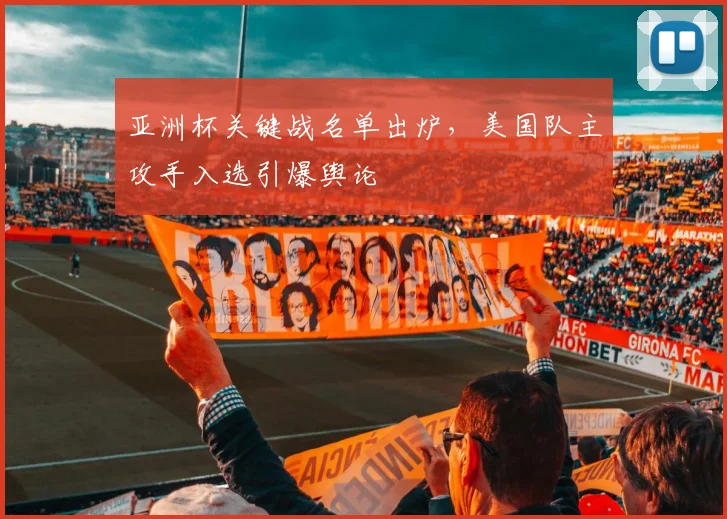 亚洲杯关键战名单出炉，美国队主攻手入选引爆舆论 - 爱游戏推荐