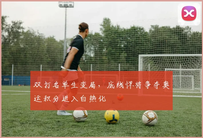 双打名单生变局，底线悍将争夺奥运积分进入白热化 - 爱游戏推荐