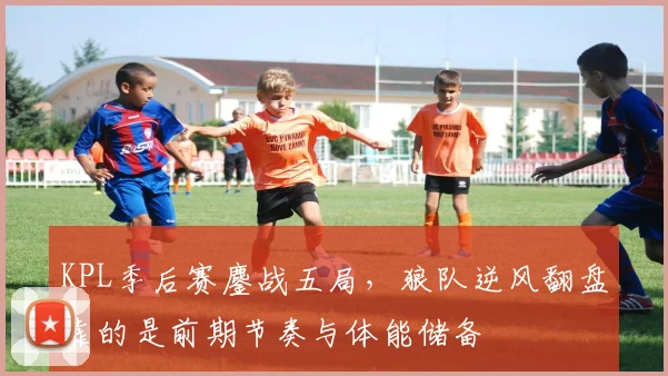 KPL季后赛鏖战五局，狼队逆风翻盘靠的是前期节奏与体能储备 - 爱游戏推荐