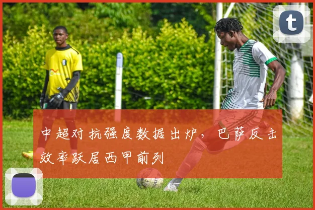 中超对抗强度数据出炉，巴萨反击效率跃居西甲前列 - 爱游戏推荐