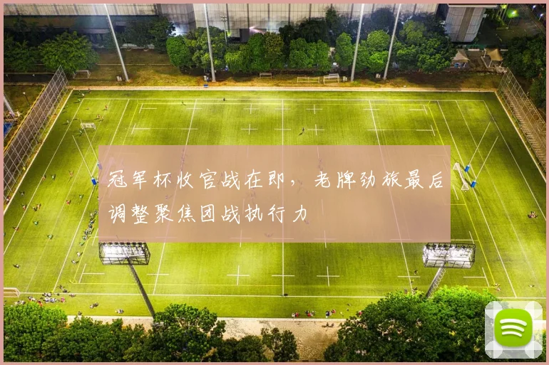 冠军杯收官战在即,老牌劲旅最后调整聚焦团战执行力 - 爱游戏推荐