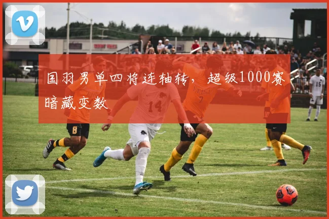 国羽男单四将连轴转，超级1000赛暗藏变数 - 爱游戏推荐