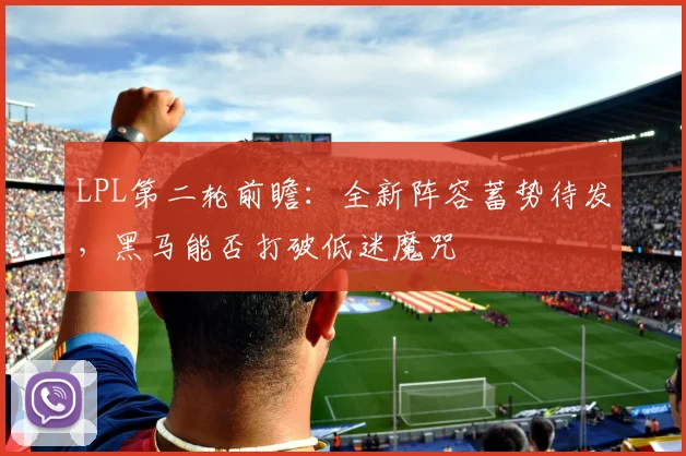 LPL第二轮前瞻：全新阵容蓄势待发，黑马能否打破低迷魔咒 - 爱游戏推荐