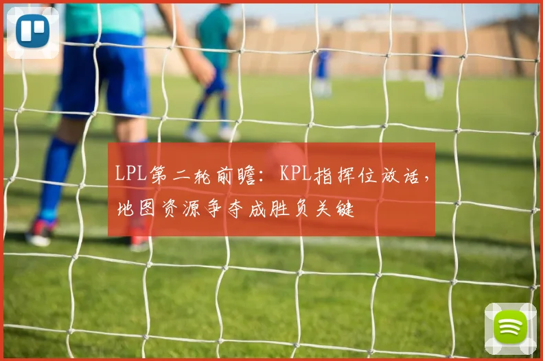 LPL第二轮前瞻：KPL指挥位放话，地图资源争夺成胜负关键 - 爱游戏推荐