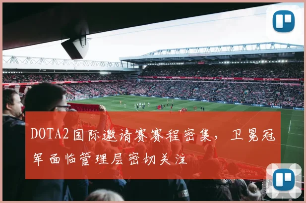 DOTA2国际邀请赛赛程密集，卫冕冠军面临管理层密切关注 - 爱游戏推荐
