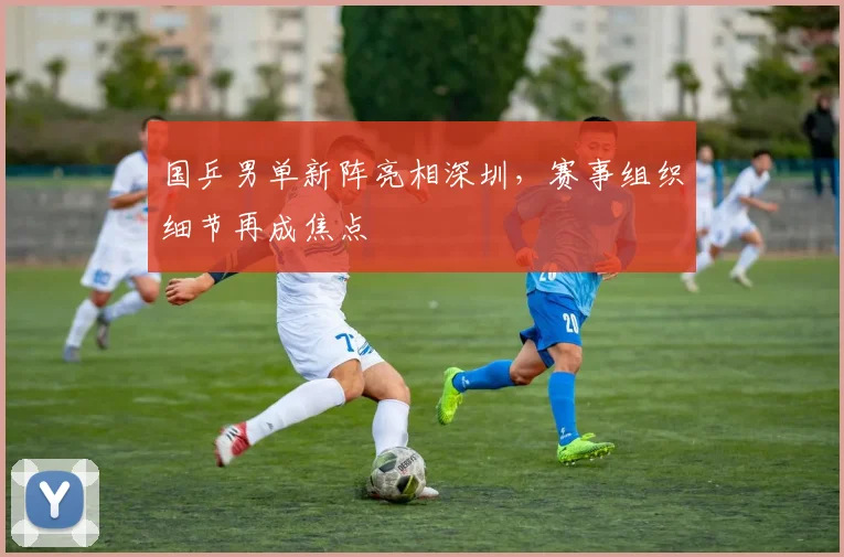国乒男单新阵亮相深圳,赛事组织细节再成焦点 - 爱游戏推荐