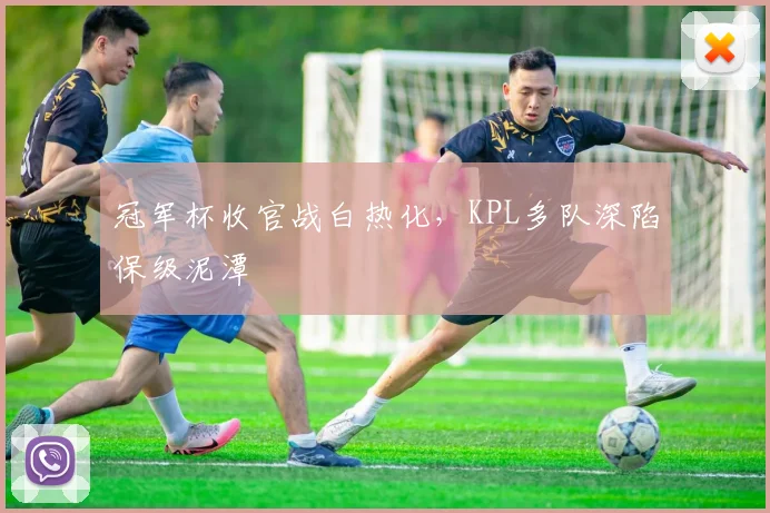 冠军杯收官战白热化,KPL多队深陷保级泥潭 - 爱游戏推荐