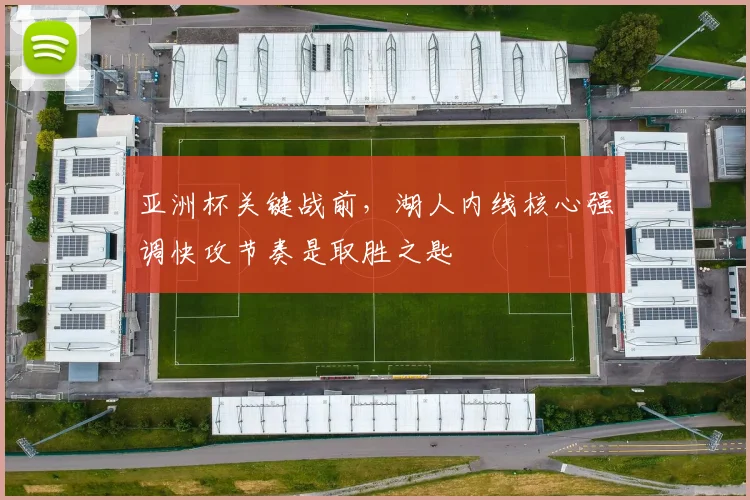 亚洲杯关键战前,湖人内线核心强调快攻节奏是取胜之匙 - 爱游戏推荐