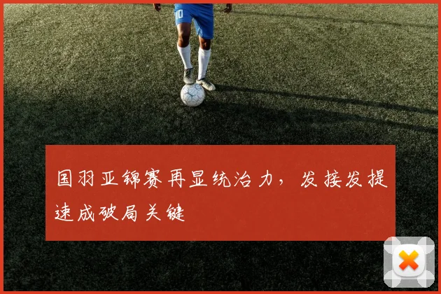 国羽亚锦赛再显统治力，发接发提速成破局关键 - 爱游戏推荐