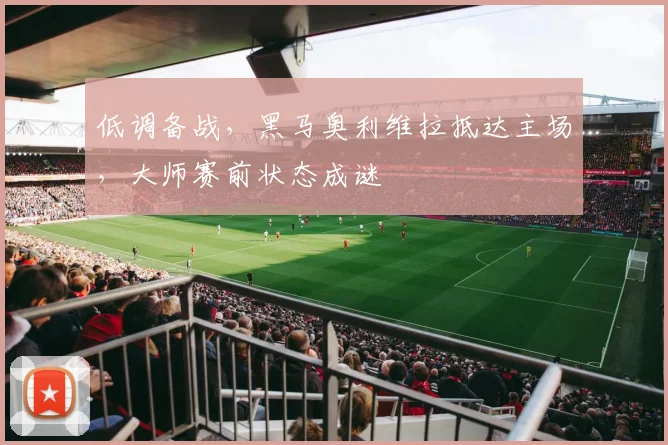 低调备战,黑马奥利维拉抵达主场,大师赛前状态成谜 - 爱游戏推荐