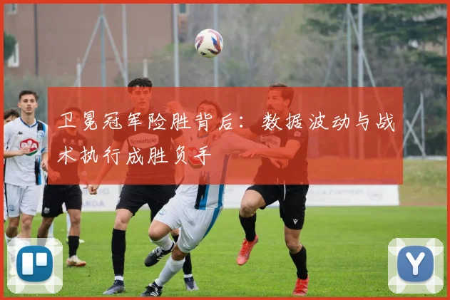 卫冕冠军险胜背后：数据波动与战术执行成胜负手 - 爱游戏推荐