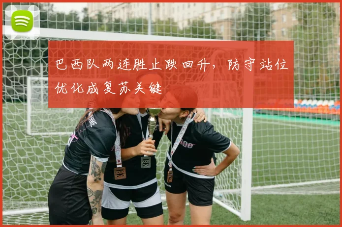 巴西队两连胜止跌回升，防守站位优化成复苏关键 - 爱游戏资讯