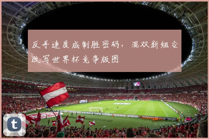 反手速度成制胜密码，混双新组合改写世界杯竞争版图 - 爱游戏推荐