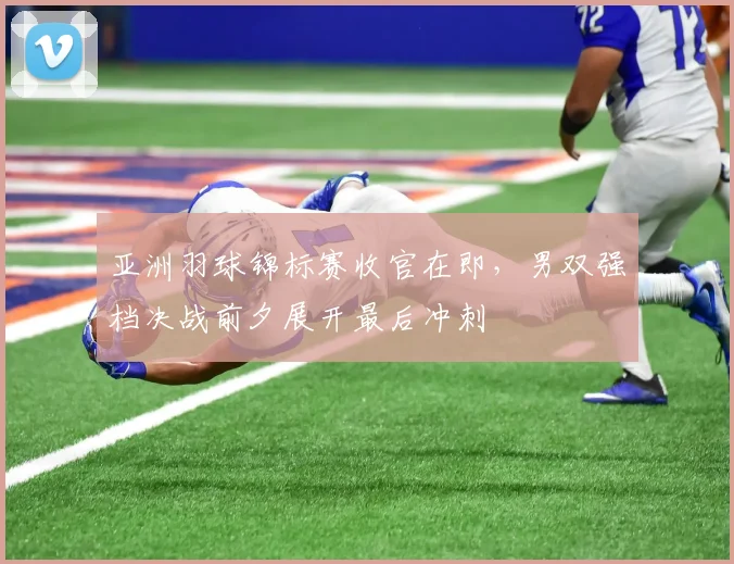 亚洲羽球锦标赛收官在即，男双强档决战前夕展开最后冲刺 - 爱游戏推荐