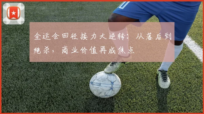 全运会田径接力大逆转：从落后到绝杀，商业价值再成焦点 - 爱游戏推荐