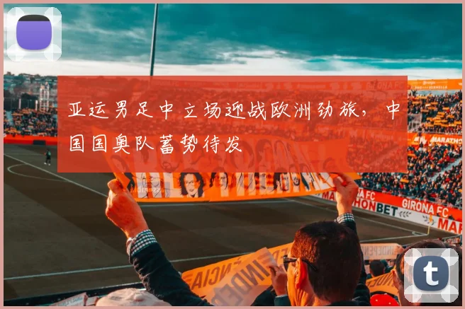 亚运男足中立场迎战欧洲劲旅,中国国奥队蓄势待发 - 爱游戏推荐