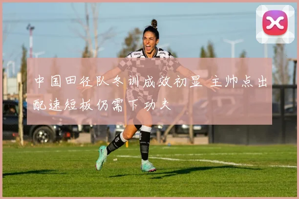 中国田径队冬训成效初显 主帅点出配速短板仍需下功夫 - 爱游戏推荐