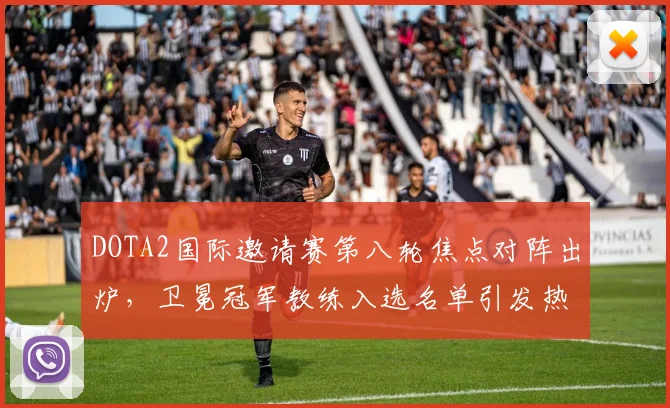 DOTA2国际邀请赛第八轮焦点对阵出炉，卫冕冠军教练入选名单引发热议 - 爱游戏推荐