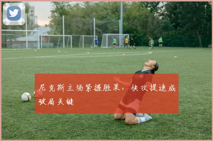 尼克斯主场紧握胜果，快攻提速成破局关键 - 爱游戏资讯